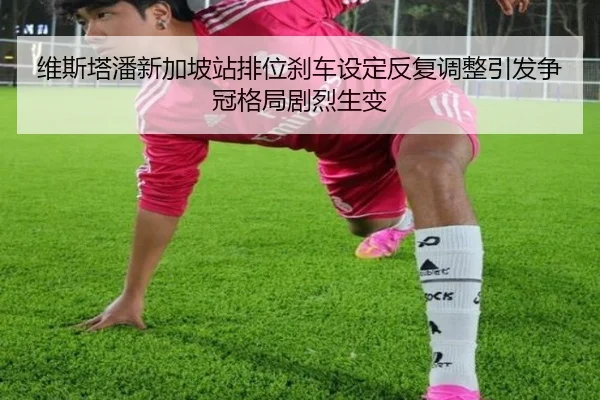 维斯塔潘新加坡站排位刹车设定反复调整引发争冠格局剧烈生变